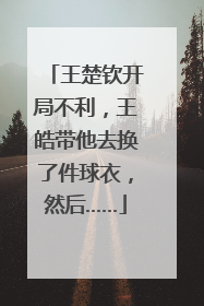 王楚钦开局不利，王皓带他去换了件球衣，然后……
