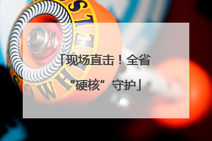 现场直击！全省“硬核”守护