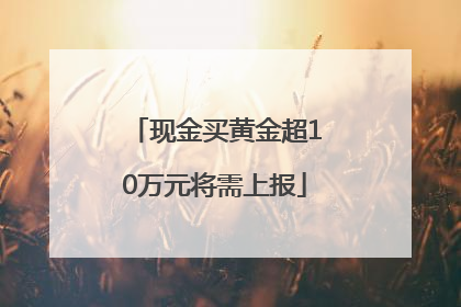 现金买黄金超10万元将需上报