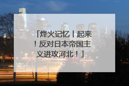 烽火记忆丨起来！反对日本帝国主义进攻河北！
