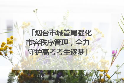 烟台市城管局强化市容秩序管理，全力守护高考考生逐梦