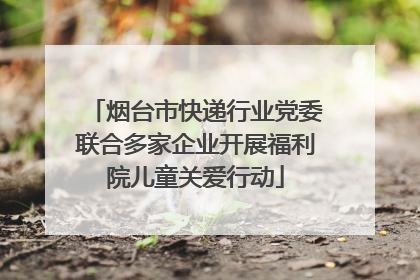 烟台市快递行业党委联合多家企业开展福利院儿童关爱行动