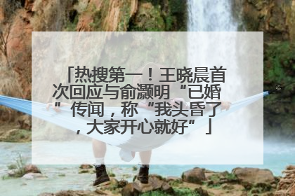 热搜第一！王晓晨首次回应与俞灏明“已婚”传闻，称“我头昏了，大家开心就好”