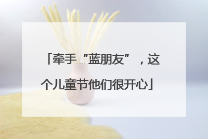 牵手“蓝朋友”，这个儿童节他们很开心