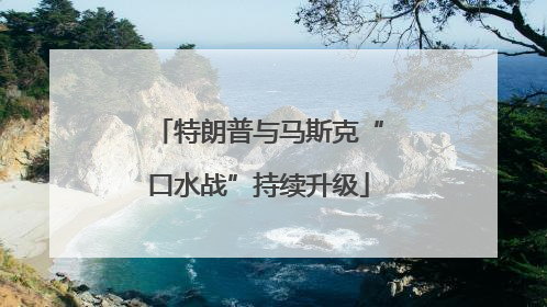 特朗普与马斯克“口水战”持续升级