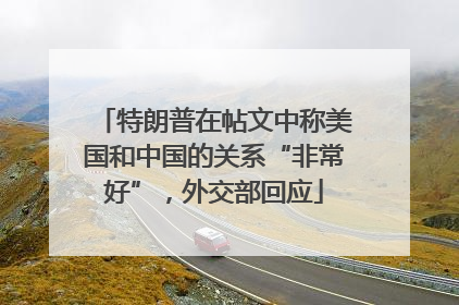 特朗普在帖文中称美国和中国的关系“非常好”，外交部回应