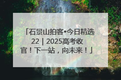 石景山拍客•今日精选 22｜2025高考收官！下一站，向未来！