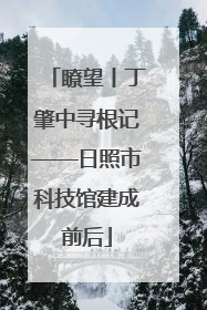 瞭望丨丁肇中寻根记——日照市科技馆建成前后