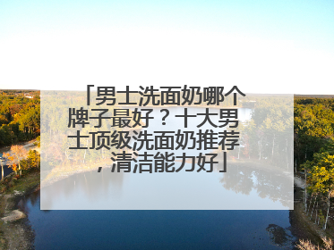 男士洗面奶哪个牌子最好？十大男士顶级洗面奶推荐，清洁能力好