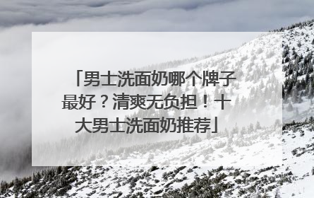 男士洗面奶哪个牌子最好？清爽无负担！十大男士洗面奶推荐