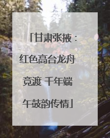 甘肃张掖：红色高台龙舟竞渡 千年端午鼓韵传情