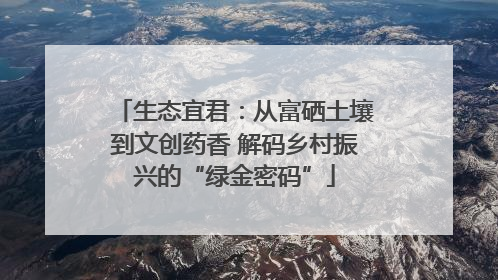 生态宜君：从富硒土壤到文创药香 解码乡村振兴的“绿金密码”