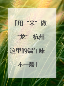 用“米”做“龙” 杭州这里的端午味不一般