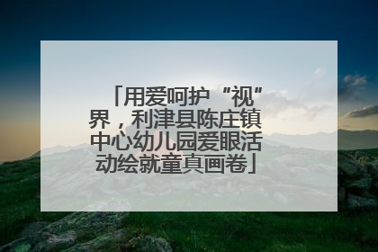用爱呵护“视”界，利津县陈庄镇中心幼儿园爱眼活动绘就童真画卷