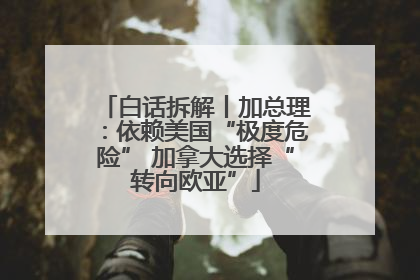 白话拆解丨加总理：依赖美国“极度危险” 加拿大选择“转向欧亚”