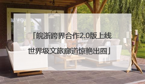 皖浙跨界合作2.0版上线 世界级文旅廊道惊艳出圈