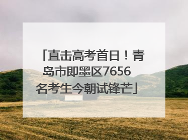 直击高考首日！青岛市即墨区7656名考生今朝试锋芒