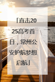 直击2025高考首日，常州公安护航梦想启航