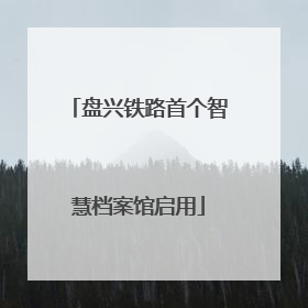 盘兴铁路首个智慧档案馆启用