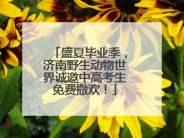 盛夏毕业季，济南野生动物世界诚邀中高考生免费撒欢！