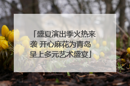 盛夏演出季火热来袭 开心麻花为青岛呈上多元艺术盛宴