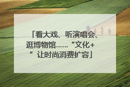 看大戏、听演唱会、逛博物馆……“文化+”让时尚消费扩容