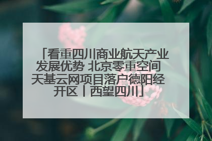 看重四川商业航天产业发展优势 北京零重空间天基云网项目落户德阳经开区丨西望四川