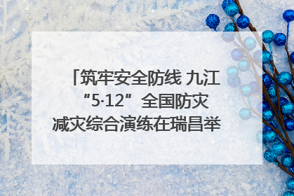 筑牢安全防线 九江“5·12”全国防灾减灾综合演练在瑞昌举行（组图｜视频）