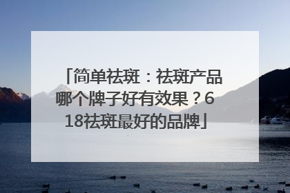 简单祛斑：祛斑产品哪个牌子好有效果？618祛斑最好的品牌