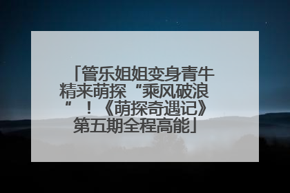 管乐姐姐变身青牛精来萌探“乘风破浪”！《萌探奇遇记》第五期全程高能