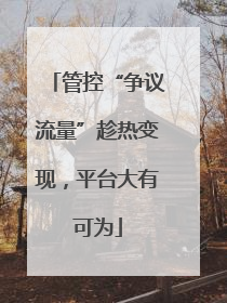 管控“争议流量”趁热变现，平台大有可为