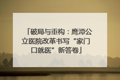 破局与重构：鹰潭公立医院改革书写“家门口就医”新答卷