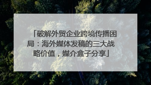 破解外贸企业跨境传播困局：海外媒体发稿的三大战略价值，媒介盒子分享