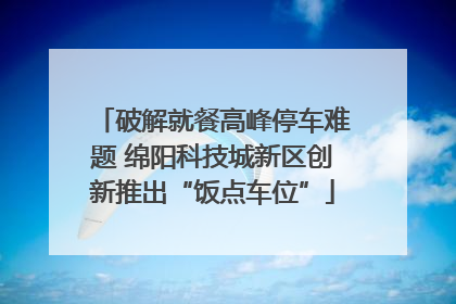 破解就餐高峰停车难题 绵阳科技城新区创新推出“饭点车位”