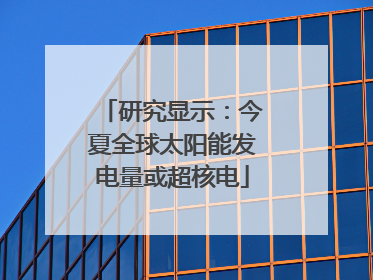 研究显示：今夏全球太阳能发电量或超核电