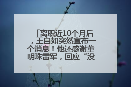 离职近10个月后，王自如突然宣布一个消息！他还感谢董明珠雷军，回应“没看过格力工资条”：真的不那么重要！