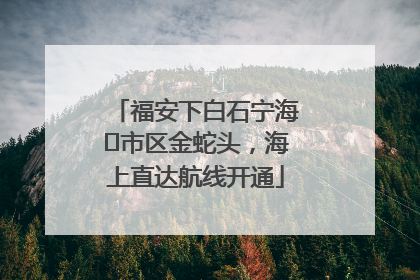 福安下白石宁海⇆市区金蛇头，海上直达航线开通