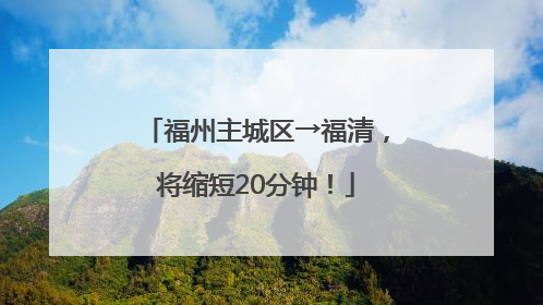 福州主城区→福清，将缩短20分钟！