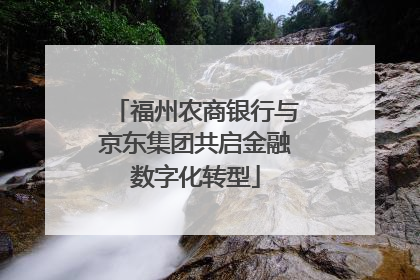 福州农商银行与京东集团共启金融数字化转型