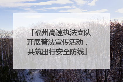 福州高速执法支队开展普法宣传活动，共筑出行安全防线