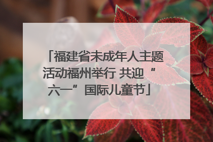 福建省未成年人主题活动福州举行 共迎“六一”国际儿童节