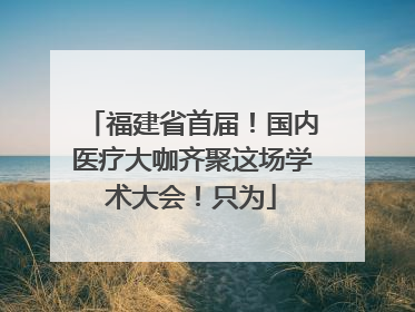 福建省首届！国内医疗大咖齐聚这场学术大会！只为