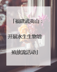 福建武夷山：开展水生生物增殖放流活动