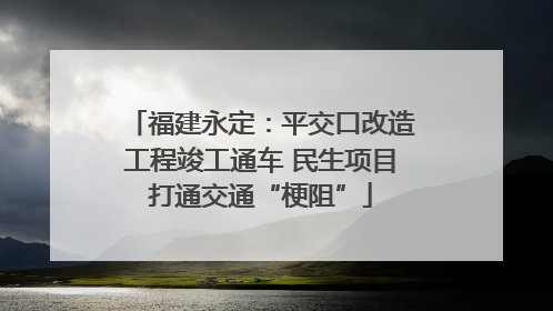 福建永定：平交口改造工程竣工通车 民生项目打通交通“梗阻”