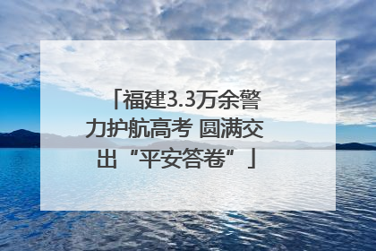 福建3.3万余警力护航高考 圆满交出“平安答卷”