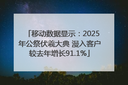 移动数据显示：2025年公祭伏羲大典 漫入客户较去年增长91.1%