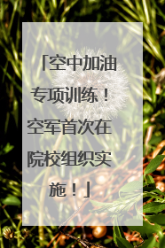 空中加油专项训练！空军首次在院校组织实施！