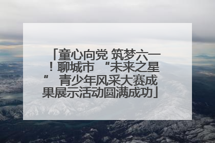 童心向党 筑梦六一！聊城市 “未来之星” 青少年风采大赛成果展示活动圆满成功