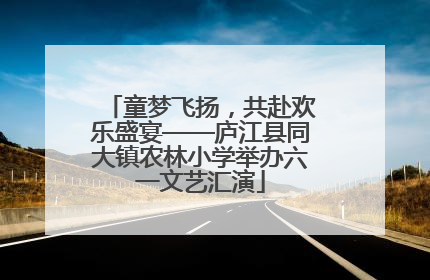 童梦飞扬，共赴欢乐盛宴——庐江县同大镇农林小学举办六一文艺汇演
