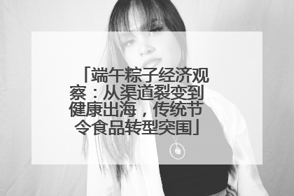 端午粽子经济观察：从渠道裂变到健康出海，传统节令食品转型突围